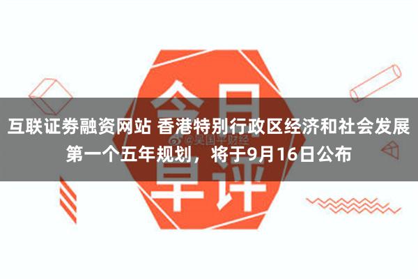 互联证劵融资网站 香港特别行政区经济和社会发展第一个五年规划，将于9月16日公布