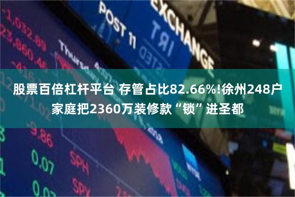 股票百倍杠杆平台 存管占比82.66%!徐州248户家庭把2360万装修款“锁”进圣都