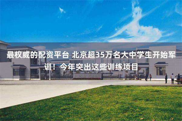 最权威的配资平台 北京超35万名大中学生开始军训！今年突出这些训练项目