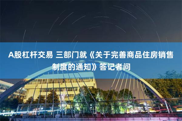 A股杠杆交易 三部门就《关于完善商品住房销售制度的通知》答记者问