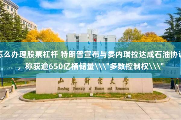 怎么办理股票杠杆 特朗普宣布与委内瑞拉达成石油协议，称获逾650亿桶储量\＂多数控制权\＂