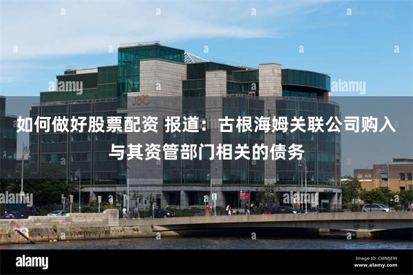 如何做好股票配资 报道：古根海姆关联公司购入与其资管部门相关的债务