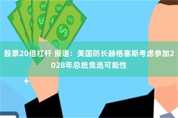 股票20倍杠杆 报道：美国防长赫格塞斯考虑参加2028年总统竞选可能性