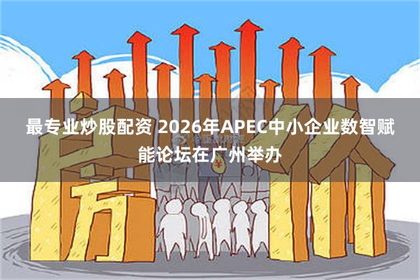 最专业炒股配资 2026年APEC中小企业数智赋能论坛在广州举办