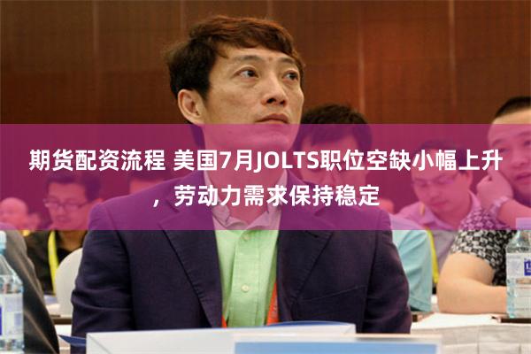 期货配资流程 美国7月JOLTS职位空缺小幅上升，劳动力需求保持稳定