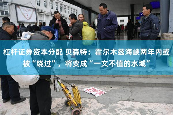 杠杆证券资本分配 贝森特：霍尔木兹海峡两年内或被“绕过”，将变成“一文不值的水域”