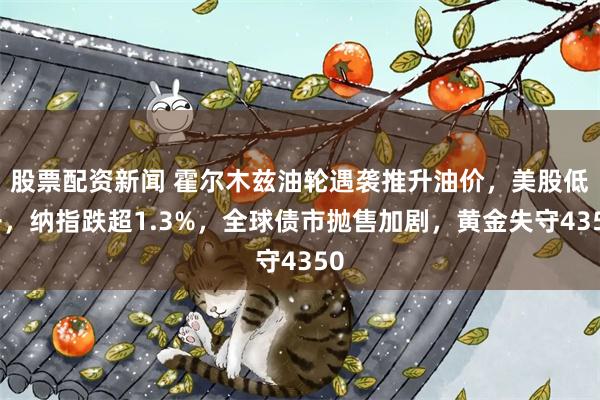 股票配资新闻 霍尔木兹油轮遇袭推升油价，美股低开，纳指跌超1.3%，全球债市抛售加剧，黄金失守4350