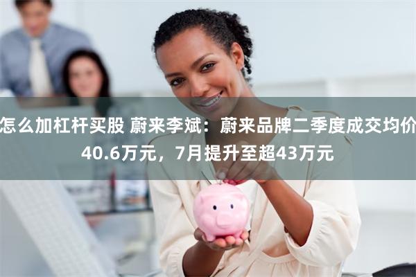 怎么加杠杆买股 蔚来李斌：蔚来品牌二季度成交均价40.6万元，7月提升至超43万元