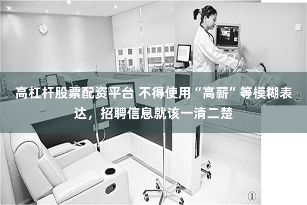 高杠杆股票配资平台 不得使用“高薪”等模糊表达，招聘信息就该一清二楚