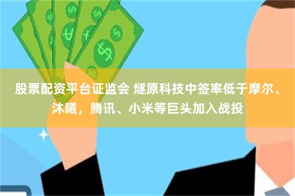 股票配资平台证监会 燧原科技中签率低于摩尔、沐曦，腾讯、小米等巨头加入战投