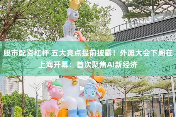 股市配资杠杆 五大亮点提前披露！外滩大会下周在上海开幕：首次聚焦AI新经济