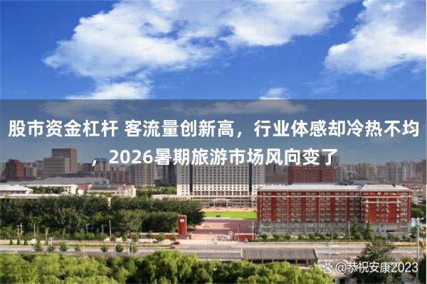 股市资金杠杆 客流量创新高，行业体感却冷热不均，2026暑期旅游市场风向变了