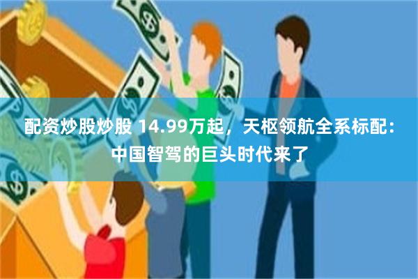 配资炒股炒股 14.99万起，天枢领航全系标配：中国智驾的巨头时代来了