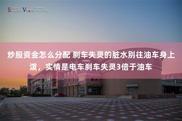 炒股资金怎么分配 刹车失灵的脏水别往油车身上泼，实情是电车刹车失灵3倍于油车