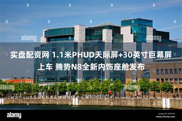 实盘配资网 1.1米PHUD天际屏+30英寸巨幕屏上车 腾势N8全新内饰座舱发布