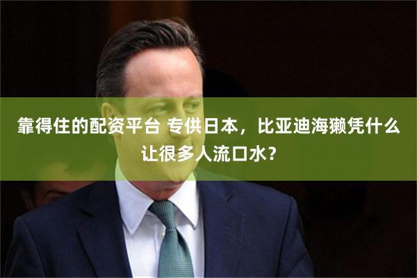 靠得住的配资平台 专供日本，比亚迪海獭凭什么让很多人流口水？