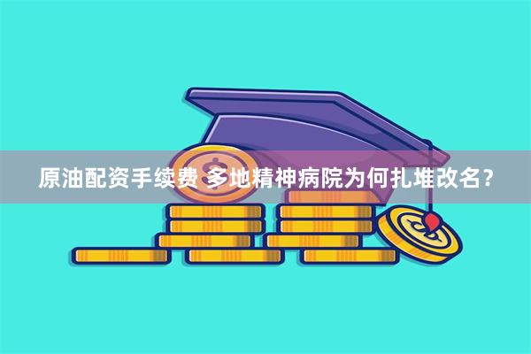 原油配资手续费 多地精神病院为何扎堆改名？