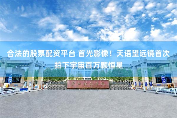 合法的股票配资平台 首光影像！天语望远镜首次拍下宇宙百万颗恒星