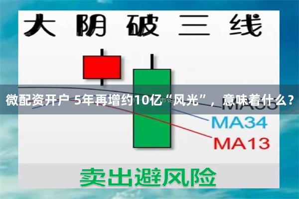 微配资开户 5年再增约10亿“风光”，意味着什么？