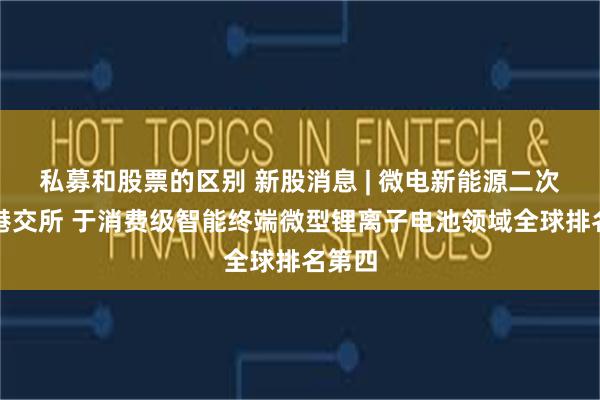 私募和股票的区别 新股消息 | 微电新能源二次递表港交所 于消费级智能终端微型锂离子电池领域全球排名第四
