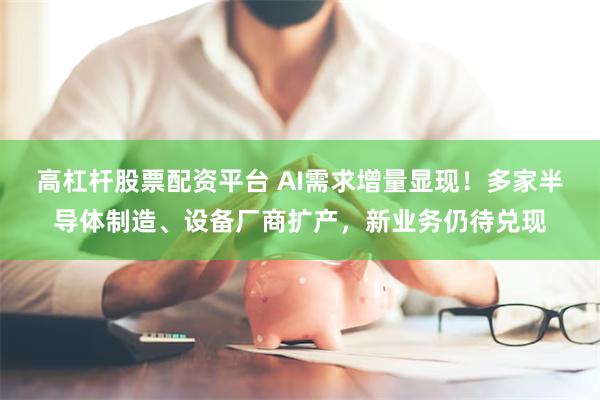 高杠杆股票配资平台 AI需求增量显现！多家半导体制造、设备厂商扩产，新业务仍待兑现
