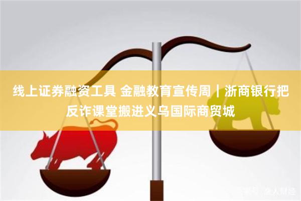 线上证券融资工具 金融教育宣传周｜浙商银行把反诈课堂搬进义乌国际商贸城