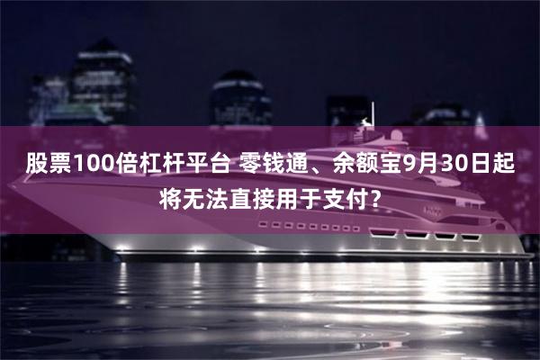 股票100倍杠杆平台 零钱通、余额宝9月30日起将无法直接用于支付？
