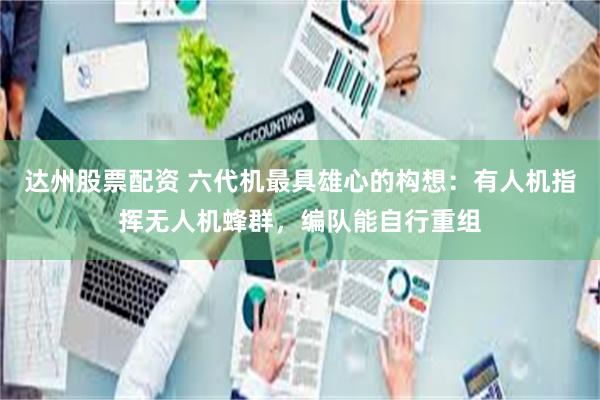 达州股票配资 六代机最具雄心的构想：有人机指挥无人机蜂群，编队能自行重组