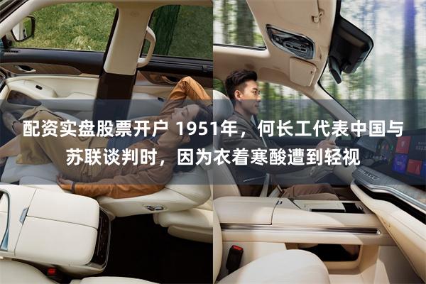 配资实盘股票开户 1951年，何长工代表中国与苏联谈判时，因为衣着寒酸遭到轻视