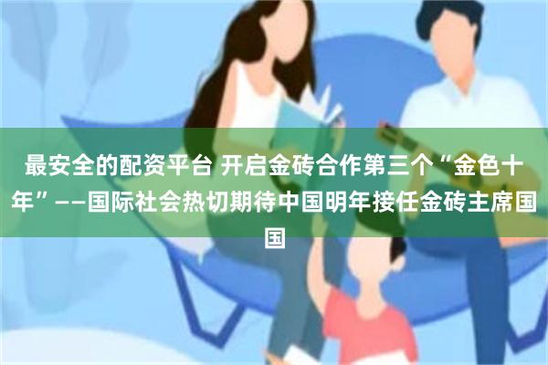 最安全的配资平台 开启金砖合作第三个“金色十年”——国际社会热切期待中国明年接任金砖主席国
