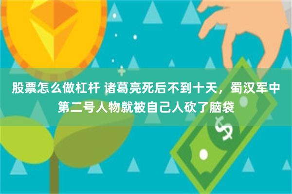 股票怎么做杠杆 诸葛亮死后不到十天，蜀汉军中第二号人物就被自己人砍了脑袋