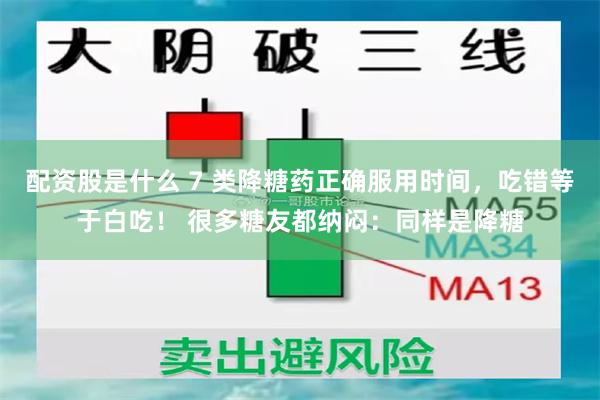 配资股是什么 7 类降糖药正确服用时间，吃错等于白吃！ 很多糖友都纳闷：同样是降糖