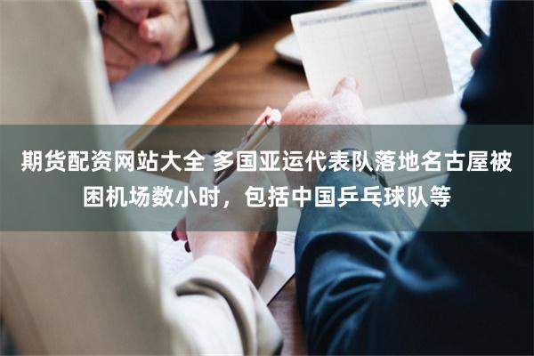 期货配资网站大全 多国亚运代表队落地名古屋被困机场数小时，包括中国乒乓球队等