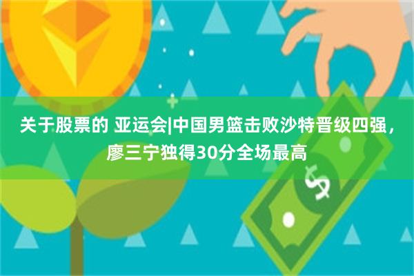 关于股票的 亚运会|中国男篮击败沙特晋级四强，廖三宁独得30分全场最高
