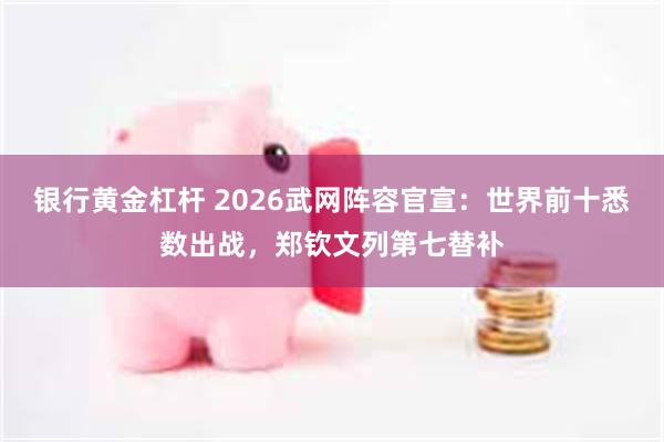 银行黄金杠杆 2026武网阵容官宣：世界前十悉数出战，郑钦文列第七替补