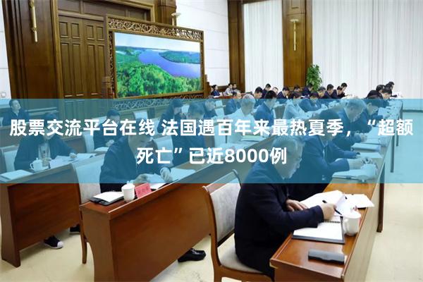 股票交流平台在线 法国遇百年来最热夏季，“超额死亡”已近8000例